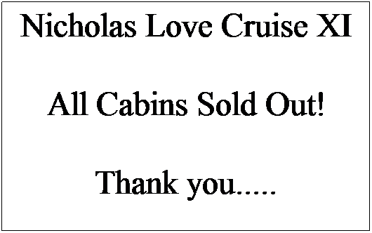 Text Box: Nicholas Love Cruise XI
&nbsp;
All Cabins Sold Out!
&nbsp;
Thank you.....
